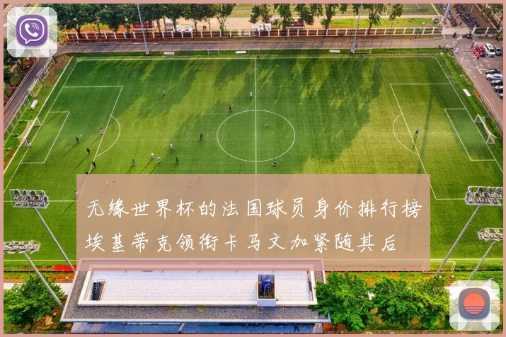 无缘世界杯的法国球员身价排行榜埃基蒂克领衔卡马文加紧随其后