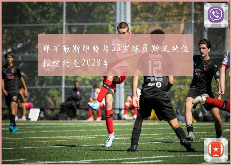 那不勒斯即将与33岁球员斯皮纳佐拉续约至2028年