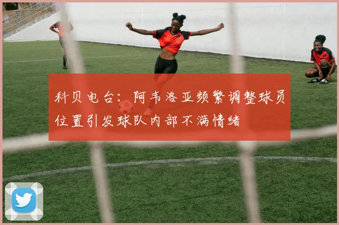 科贝电台：阿韦洛亚频繁调整球员位置引发球队内部不满情绪