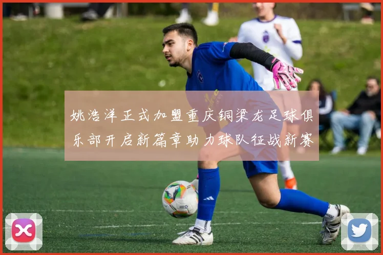 姚浩洋正式加盟重庆铜梁龙足球俱乐部开启新篇章助力球队征战新赛季