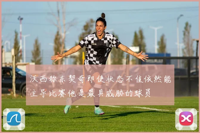沃西称东契奇即使状态不佳依然能主导比赛他是最具威胁的球员