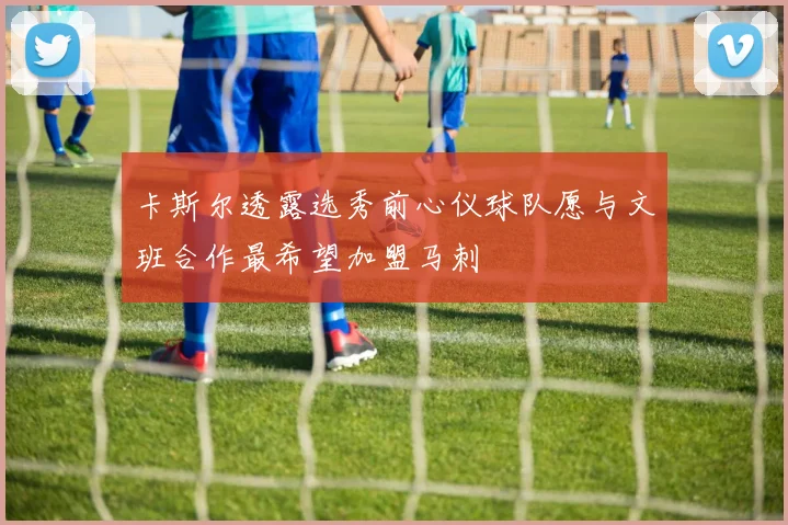 卡斯尔透露选秀前心仪球队愿与文班合作最希望加盟马刺