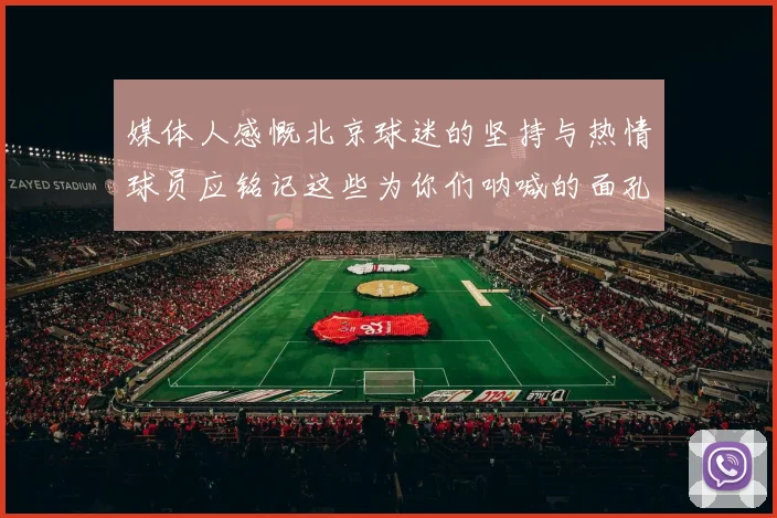 媒体人感慨北京球迷的坚持与热情球员应铭记这些为你们呐喊的面孔