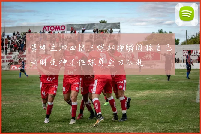 黄蜂主帅回忆三球相撞瞬间称自己当时走神了但球员全力以赴