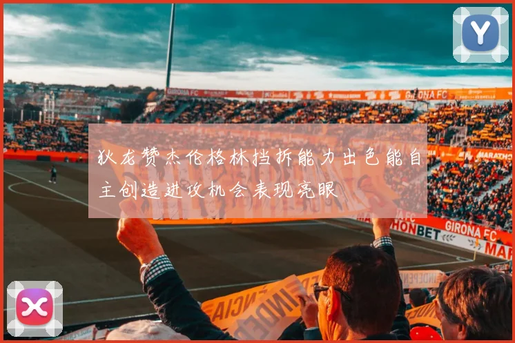 狄龙赞杰伦格林挡拆能力出色能自主创造进攻机会表现亮眼