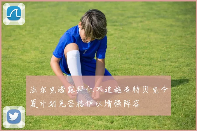 法尔克透露拜仁不追施洛特贝克今夏计划免签格伊以增强阵容