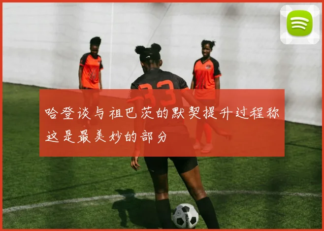 哈登谈与祖巴茨的默契提升过程称这是最美妙的部分
