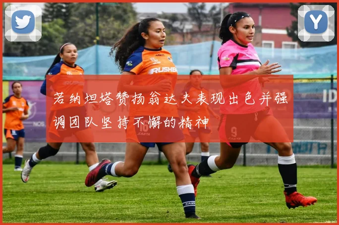 若纳坦塔赞扬翁达夫表现出色并强调团队坚持不懈的精神