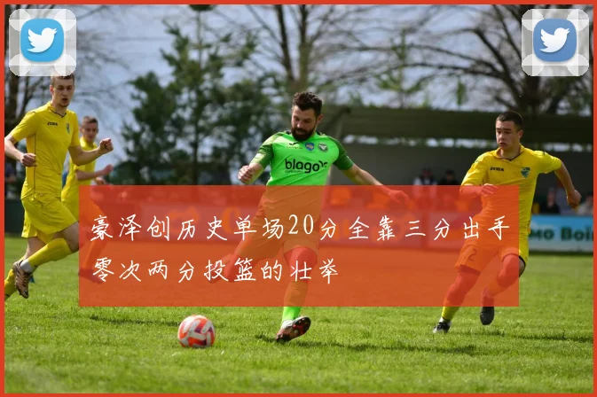 豪泽创历史单场20分全靠三分出手零次两分投篮的壮举