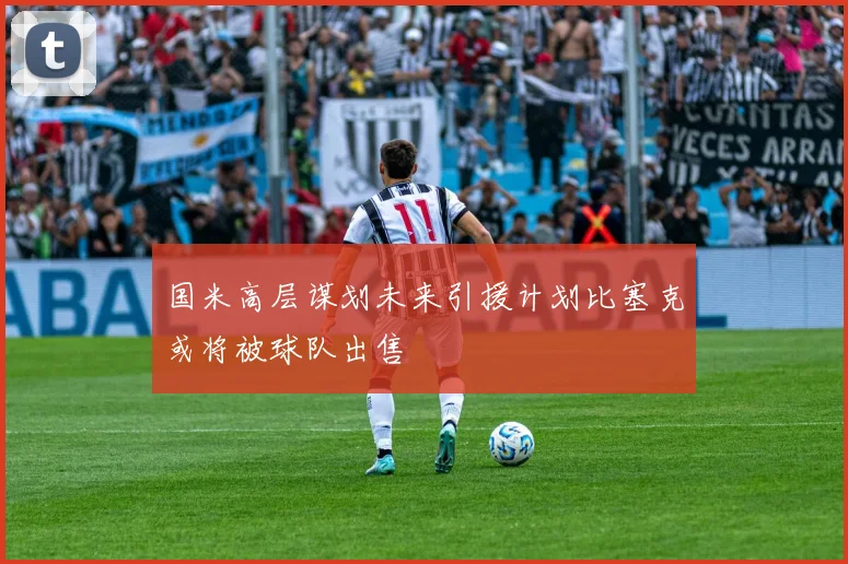 国米高层谋划未来引援计划比塞克或将被球队出售