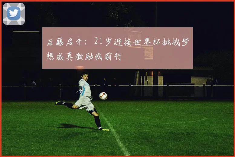 后藤启介：21岁迎接世界杯挑战梦想成真激励我前行