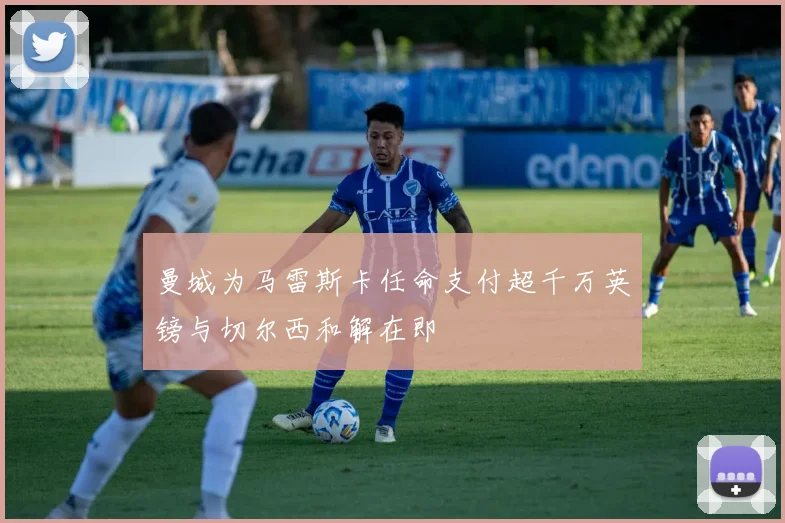 曼城为马雷斯卡任命支付超千万英镑与切尔西和解在即