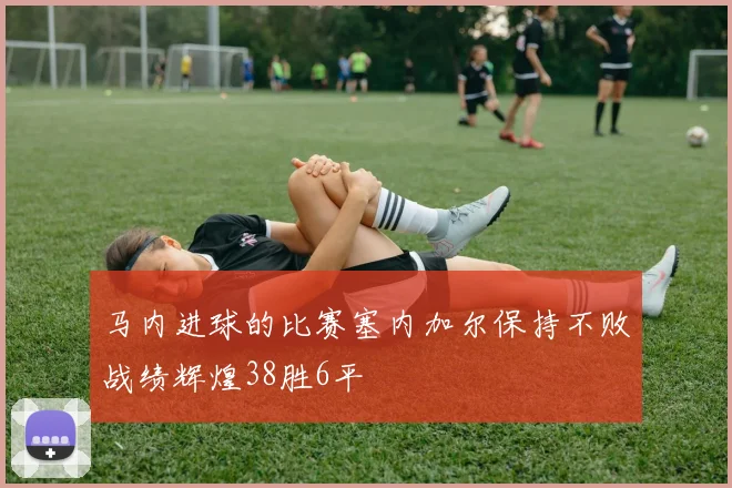马内进球的比赛塞内加尔保持不败战绩辉煌38胜6平