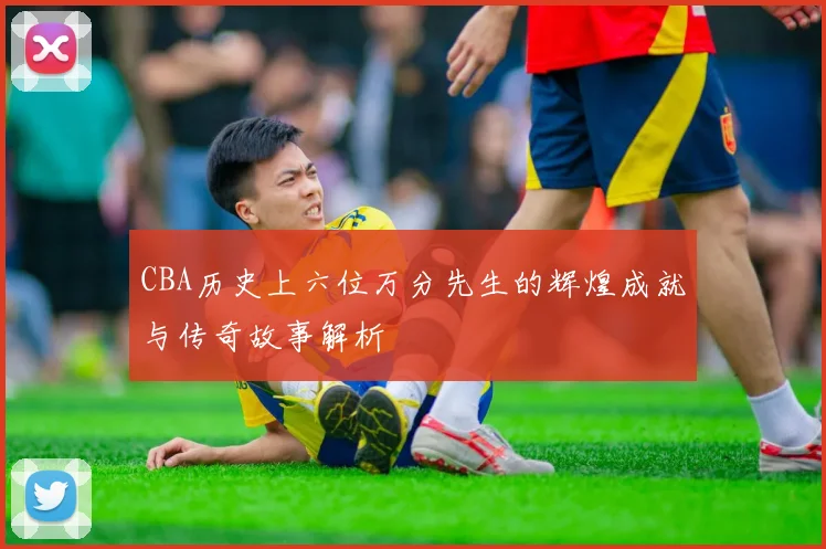 CBA历史上六位万分先生的辉煌成就与传奇故事解析