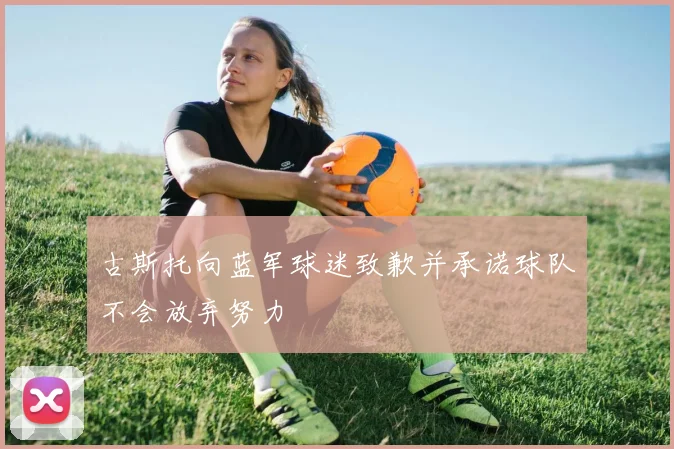 古斯托向蓝军球迷致歉并承诺球队不会放弃努力