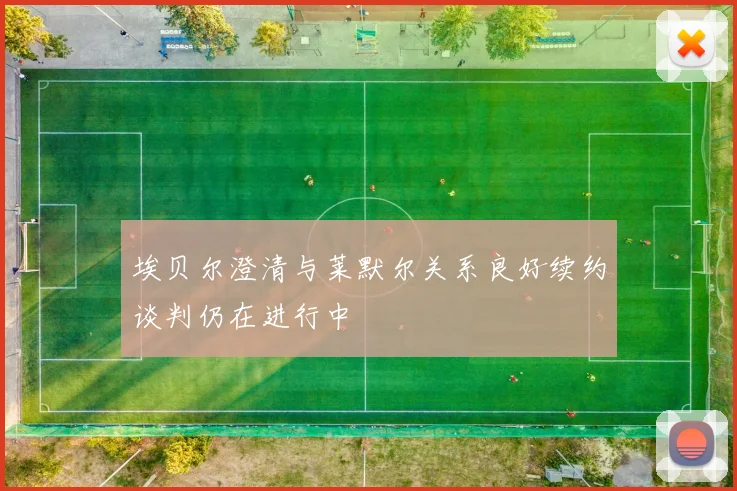 埃贝尔澄清与莱默尔关系良好续约谈判仍在进行中
