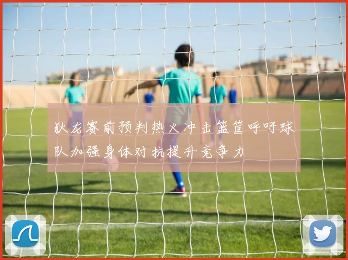 狄龙赛前预判热火冲击篮筐呼吁球队加强身体对抗提升竞争力