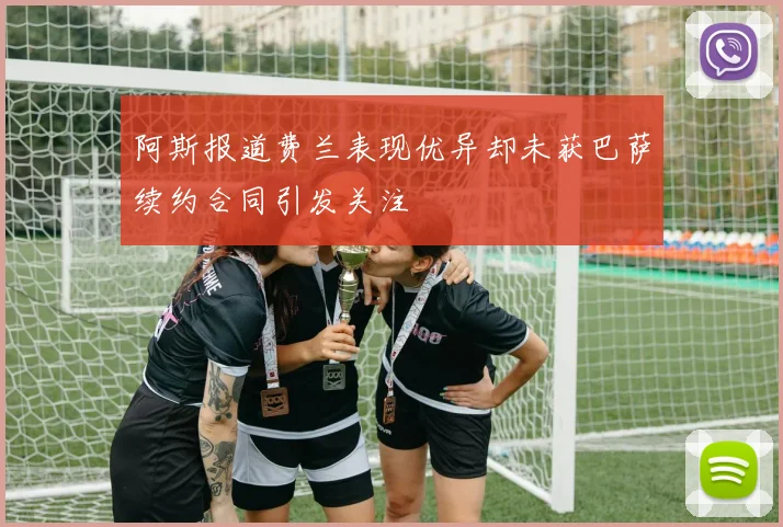 阿斯报道费兰表现优异却未获巴萨续约合同引发关注