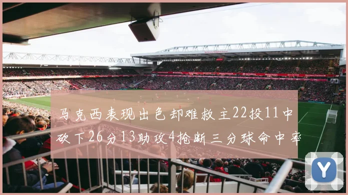 马克西表现出色却难救主22投11中砍下26分13助攻4抢断三分球命中率低迷