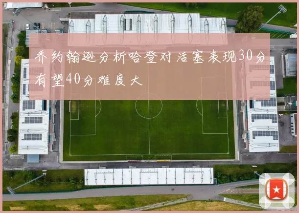 乔约翰逊分析哈登对活塞表现30分有望40分难度大