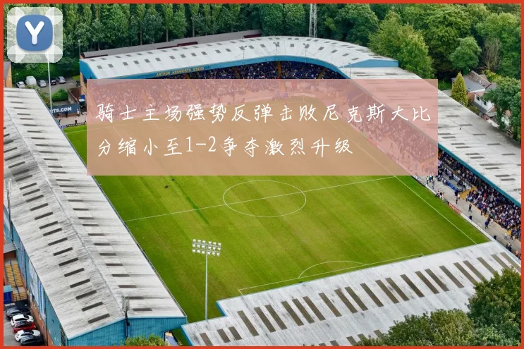 骑士主场强势反弹击败尼克斯大比分缩小至1-2争夺激烈升级
