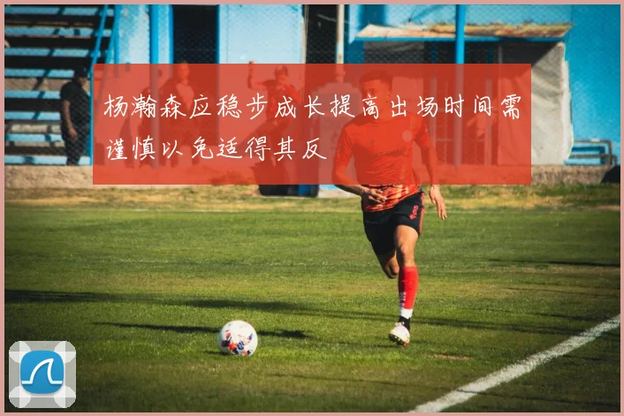 杨瀚森应稳步成长提高出场时间需谨慎以免适得其反