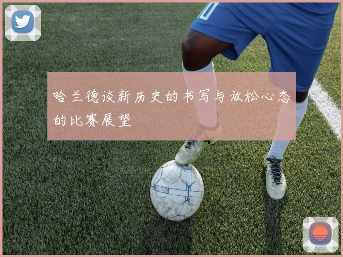 哈兰德谈新历史的书写与放松心态的比赛展望